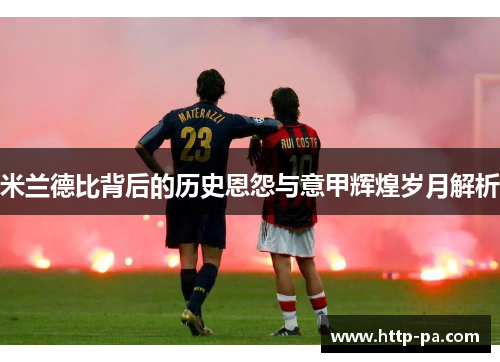 米兰德比背后的历史恩怨与意甲辉煌岁月解析