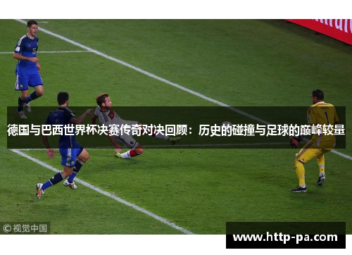 德国与巴西世界杯决赛传奇对决回顾：历史的碰撞与足球的巅峰较量