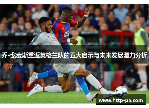 乔·戈麦斯重返英格兰队的五大启示与未来发展潜力分析