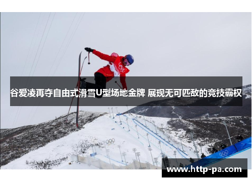 谷爱凌再夺自由式滑雪U型场地金牌 展现无可匹敌的竞技霸权