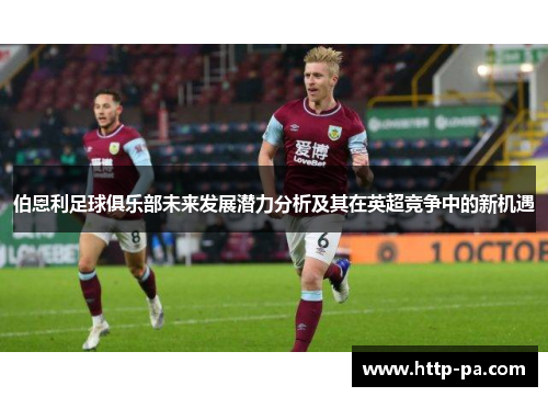 伯恩利足球俱乐部未来发展潜力分析及其在英超竞争中的新机遇