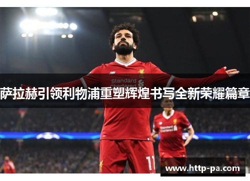 萨拉赫引领利物浦重塑辉煌书写全新荣耀篇章