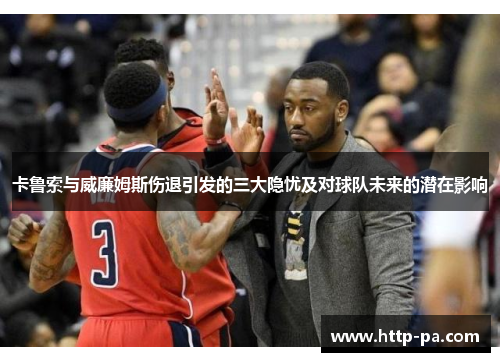 卡鲁索与威廉姆斯伤退引发的三大隐忧及对球队未来的潜在影响