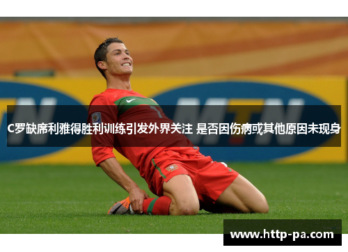 C罗缺席利雅得胜利训练引发外界关注 是否因伤病或其他原因未现身