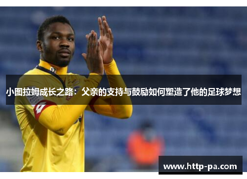 小图拉姆成长之路：父亲的支持与鼓励如何塑造了他的足球梦想
