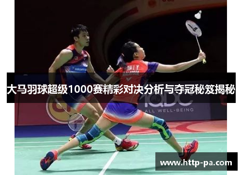 大马羽球超级1000赛精彩对决分析与夺冠秘笈揭秘