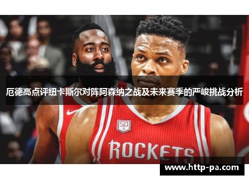 厄德高点评纽卡斯尔对阵阿森纳之战及未来赛季的严峻挑战分析