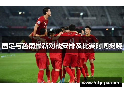 国足与越南最新对战安排及比赛时间揭晓