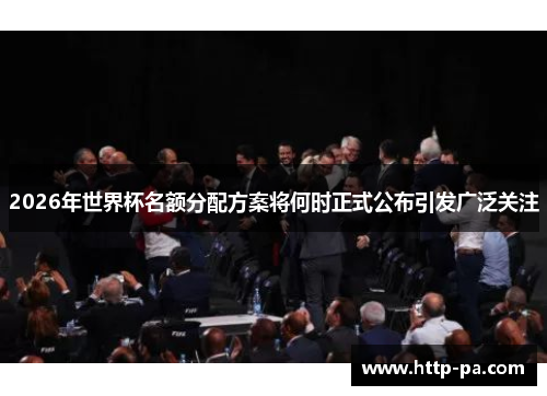 2026年世界杯名额分配方案将何时正式公布引发广泛关注