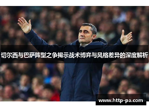 切尔西与巴萨阵型之争揭示战术博弈与风格差异的深度解析