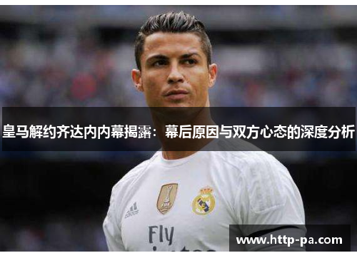 皇马解约齐达内内幕揭露：幕后原因与双方心态的深度分析