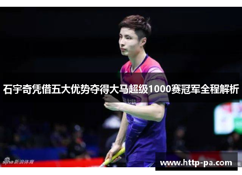 石宇奇凭借五大优势夺得大马超级1000赛冠军全程解析
