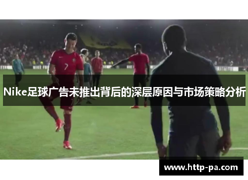 Nike足球广告未推出背后的深层原因与市场策略分析