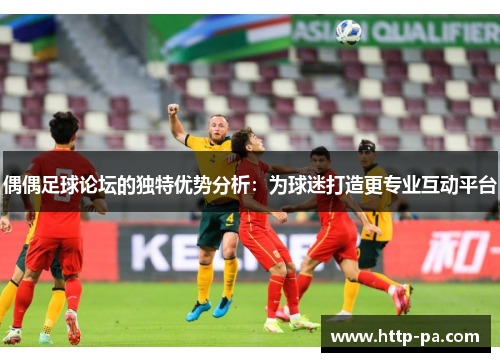 偶偶足球论坛的独特优势分析：为球迷打造更专业互动平台