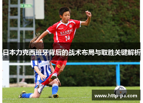 日本力克西班牙背后的战术布局与取胜关键解析