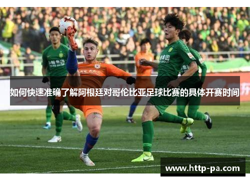如何快速准确了解阿根廷对哥伦比亚足球比赛的具体开赛时间