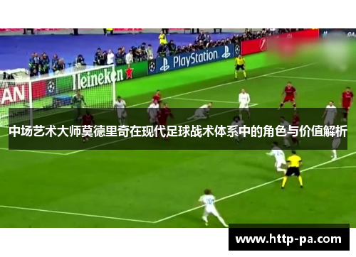 中场艺术大师莫德里奇在现代足球战术体系中的角色与价值解析
