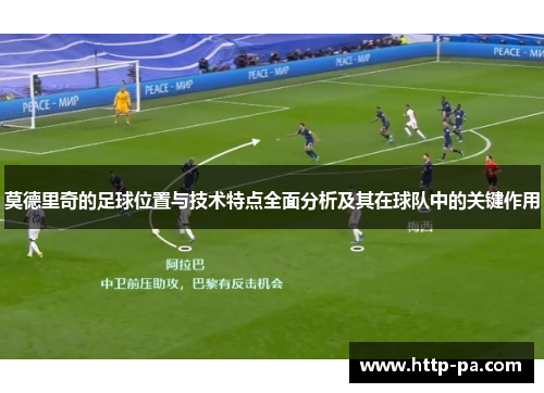 莫德里奇的足球位置与技术特点全面分析及其在球队中的关键作用