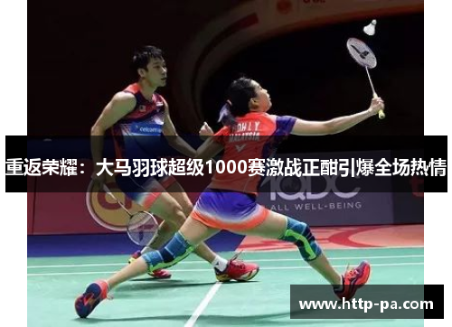 重返荣耀：大马羽球超级1000赛激战正酣引爆全场热情
