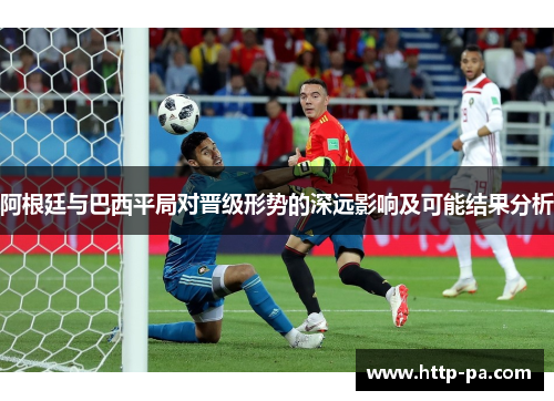 阿根廷与巴西平局对晋级形势的深远影响及可能结果分析
