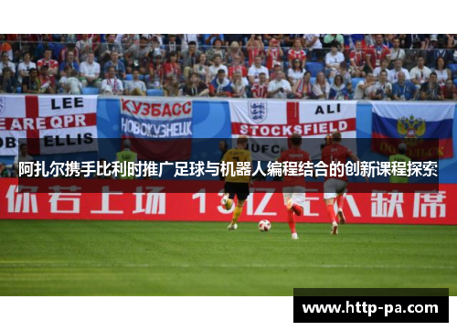 阿扎尔携手比利时推广足球与机器人编程结合的创新课程探索