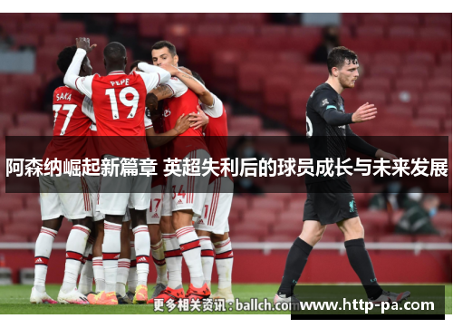 阿森纳崛起新篇章 英超失利后的球员成长与未来发展