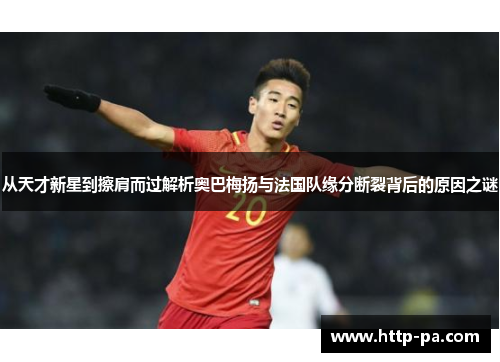 从天才新星到擦肩而过解析奥巴梅扬与法国队缘分断裂背后的原因之谜