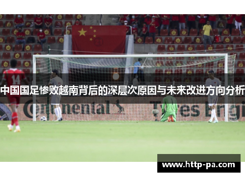 中国国足惨败越南背后的深层次原因与未来改进方向分析
