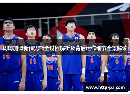周琦加盟新疆男篮全过程解析及背后运作细节全景解读