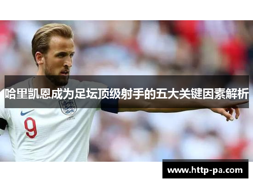 哈里凯恩成为足坛顶级射手的五大关键因素解析