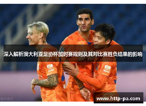 深入解析澳大利亚足协杯加时赛规则及其对比赛胜负结果的影响