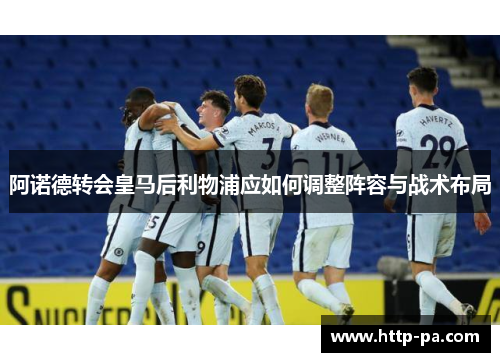 阿诺德转会皇马后利物浦应如何调整阵容与战术布局