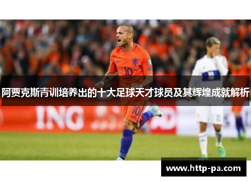 阿贾克斯青训培养出的十大足球天才球员及其辉煌成就解析