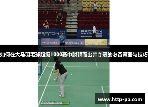 如何在大马羽毛球超级1000赛中脱颖而出并夺冠的必备策略与技巧 如何在大马羽毛球超级1000赛中脱颖而出并夺冠的必备策略与技巧