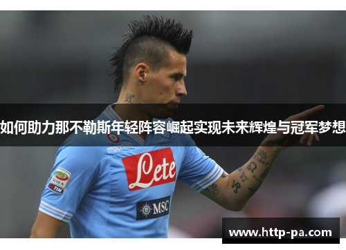 如何助力那不勒斯年轻阵容崛起实现未来辉煌与冠军梦想 如何助力那不勒斯年轻阵容崛起实现未来辉煌与冠军梦想