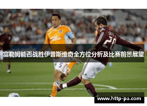 富勒姆能否战胜伊普斯维奇全方位分析及比赛前景展望