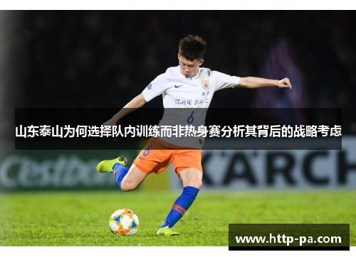 山东泰山为何选择队内训练而非热身赛分析其背后的战略考虑 山东泰山为何选择队内训练而非热身赛分析其背后的战略考虑