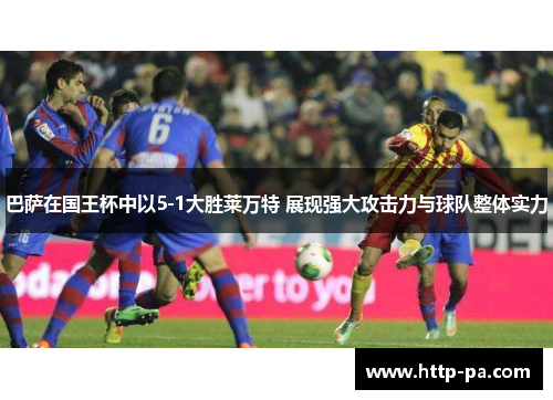 巴萨在国王杯中以5-1大胜莱万特 展现强大攻击力与球队整体实力