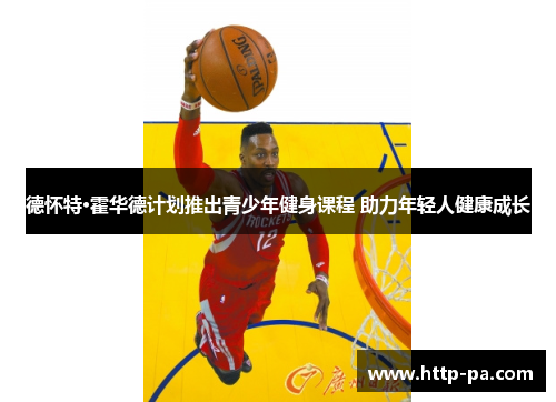 德怀特·霍华德计划推出青少年健身课程 助力年轻人健康成长