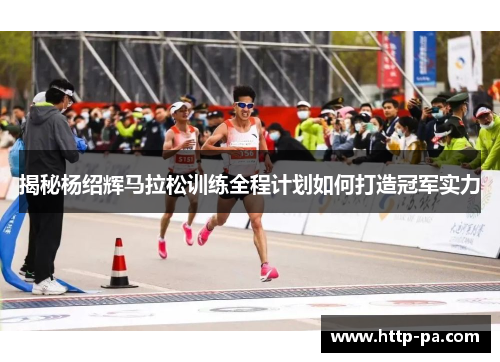 揭秘杨绍辉马拉松训练全程计划如何打造冠军实力 揭秘杨绍辉马拉松训练全程计划如何打造冠军实力
