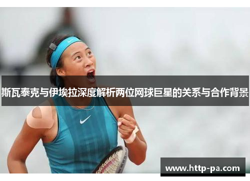 斯瓦泰克与伊埃拉深度解析两位网球巨星的关系与合作背景