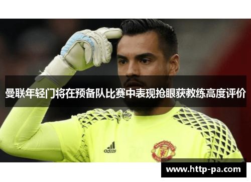 曼联年轻门将在预备队比赛中表现抢眼获教练高度评价