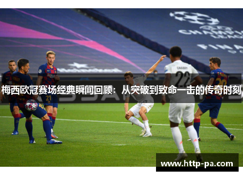 梅西欧冠赛场经典瞬间回顾：从突破到致命一击的传奇时刻
