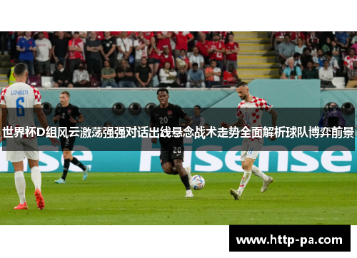 世界杯D组风云激荡强强对话出线悬念战术走势全面解析球队博弈前景