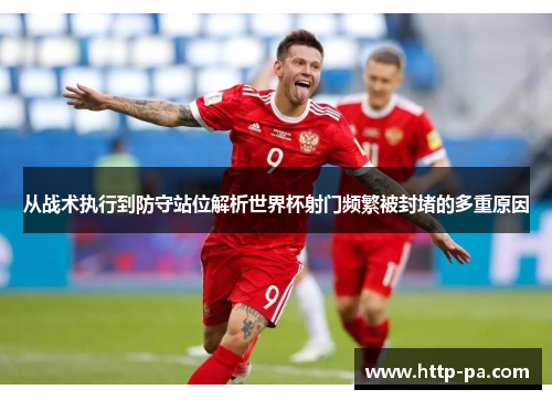 从战术执行到防守站位解析世界杯射门频繁被封堵的多重原因