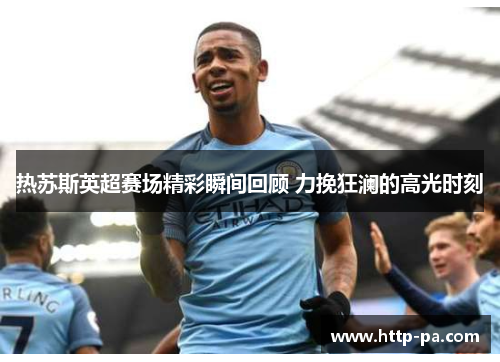 热苏斯英超赛场精彩瞬间回顾 力挽狂澜的高光时刻 热苏斯英超赛场精彩瞬间回顾 力挽狂澜的高光时刻