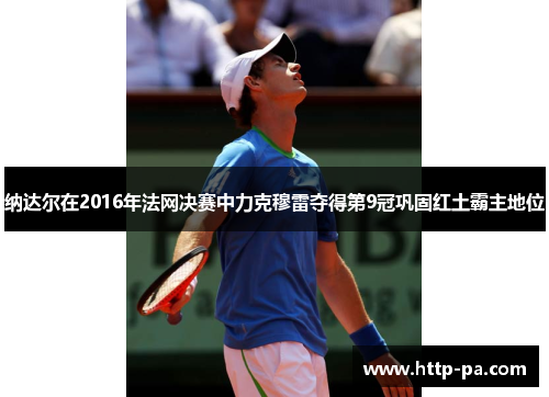 纳达尔在2016年法网决赛中力克穆雷夺得第9冠巩固红土霸主地位 纳达尔在2016年法网决赛中力克穆雷夺得第9冠巩固红土霸主地位