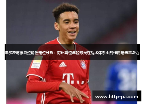 维尔茨与穆夏拉角色定位分析：对比两位年轻球员在战术体系中的作用与未来潜力