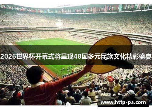 2026世界杯开幕式将呈现48国多元民族文化精彩盛宴