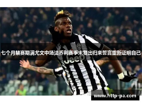 七个月禁赛期满尤文中场法乔利赛季末复出归来誓言重新证明自己